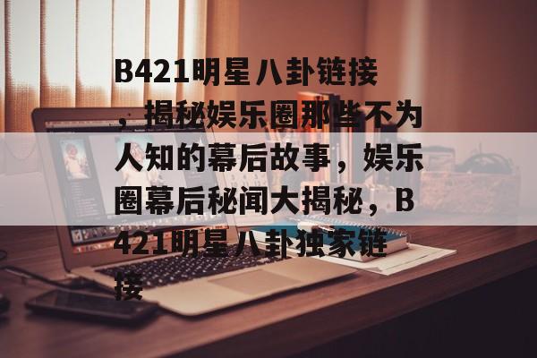 B421明星八卦链接，揭秘娱乐圈那些不为人知的幕后故事，娱乐圈幕后秘闻大揭秘，B421明星八卦独家链接