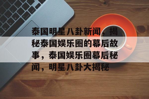 泰国明星八卦新闻，揭秘泰国娱乐圈的幕后故事，泰国娱乐圈幕后秘闻，明星八卦大揭秘