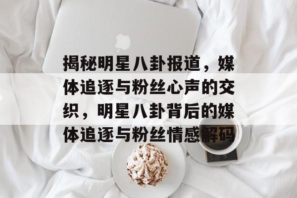 揭秘明星八卦报道，媒体追逐与粉丝心声的交织，明星八卦背后的媒体追逐与粉丝情感解码