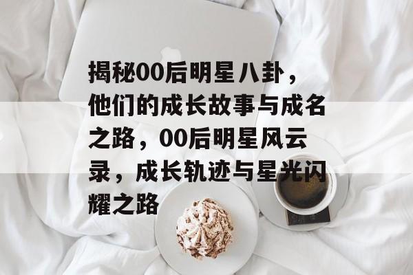 揭秘00后明星八卦，他们的成长故事与成名之路，00后明星风云录，成长轨迹与星光闪耀之路