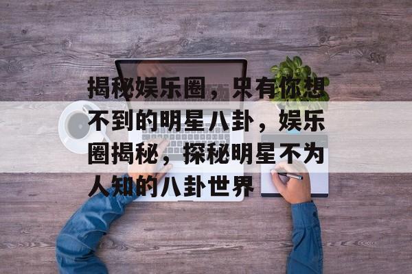 揭秘娱乐圈，只有你想不到的明星八卦，娱乐圈揭秘，探秘明星不为人知的八卦世界