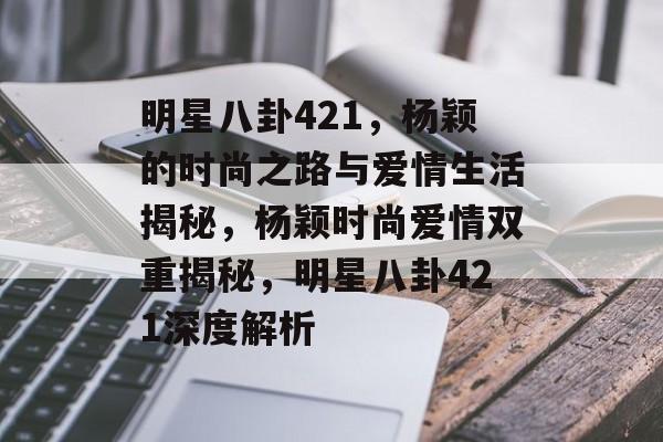 明星八卦421，杨颖的时尚之路与爱情生活揭秘，杨颖时尚爱情双重揭秘，明星八卦421深度解析