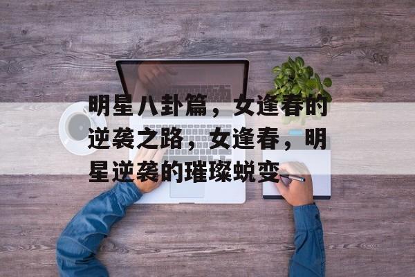 明星八卦篇，女逢春的逆袭之路，女逢春，明星逆袭的璀璨蜕变