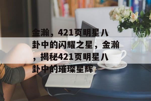 金瀚，421页明星八卦中的闪耀之星，金瀚，揭秘421页明星八卦中的璀璨星辉