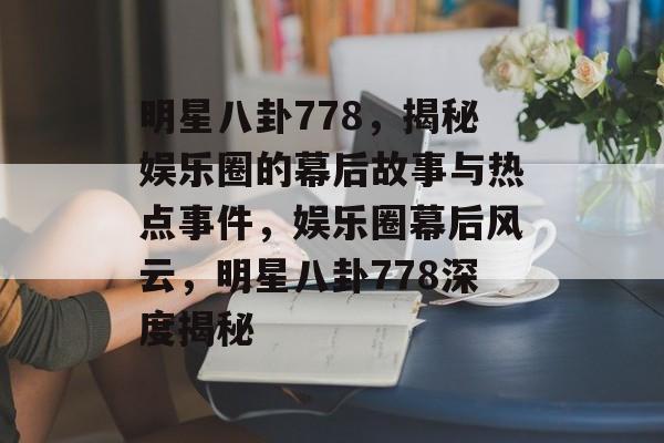 明星八卦778，揭秘娱乐圈的幕后故事与热点事件，娱乐圈幕后风云，明星八卦778深度揭秘