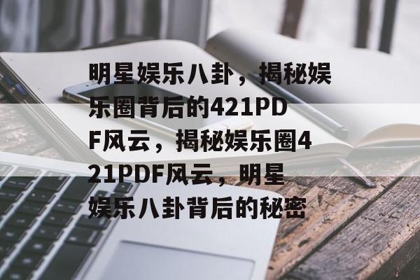 明星娱乐八卦，揭秘娱乐圈背后的421PDF风云，揭秘娱乐圈421PDF风云，明星娱乐八卦背后的秘密