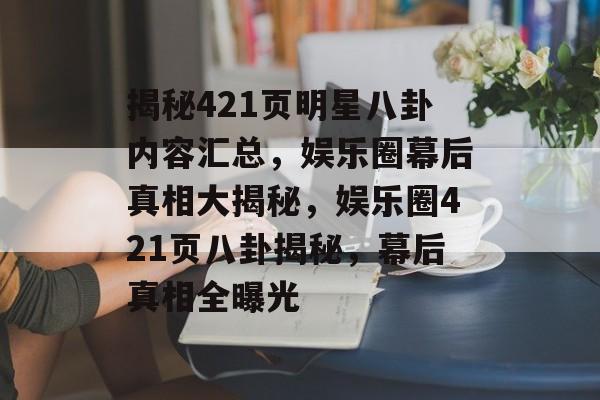 揭秘421页明星八卦内容汇总，娱乐圈幕后真相大揭秘，娱乐圈421页八卦揭秘，幕后真相全曝光