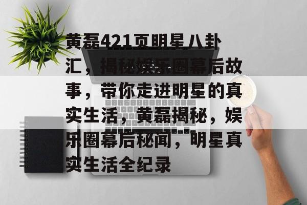 黄磊421页明星八卦汇，揭秘娱乐圈幕后故事，带你走进明星的真实生活，黄磊揭秘，娱乐圈幕后秘闻，明星真实生活全纪录