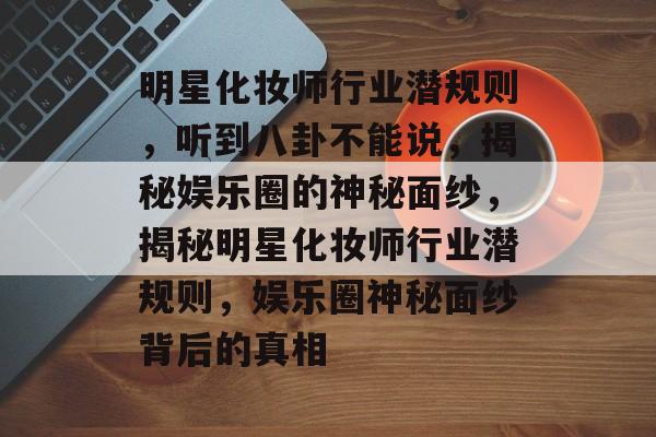 明星化妆师行业潜规则，听到八卦不能说，揭秘娱乐圈的神秘面纱，揭秘明星化妆师行业潜规则，娱乐圈神秘面纱背后的真相