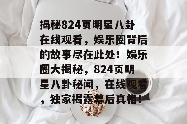 揭秘824页明星八卦在线观看，娱乐圈背后的故事尽在此处！娱乐圈大揭秘，824页明星八卦秘闻，在线观看，独家揭露幕后真相！