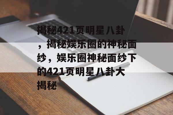 揭秘421页明星八卦,揭秘娱乐圈的神秘面纱,娱乐圈神秘面纱下的421页明星八卦大揭秘 揭秘421页明星八卦,揭秘娱乐圈的神秘面纱,娱乐圈神秘面纱下的421页明星八卦大揭秘