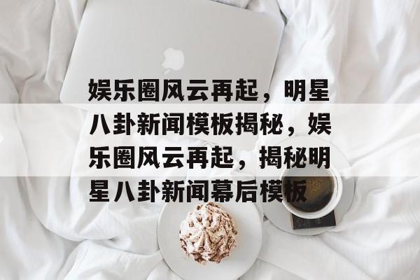 娱乐圈风云再起,明星八卦新闻模板揭秘,娱乐圈风云再起,揭秘明星八卦新闻幕后模板 娱乐圈风云再起,明星八卦新闻模板揭秘,娱乐圈风云再起,揭秘明星八卦新闻幕后模板