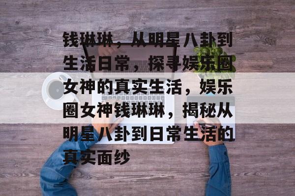 钱琳琳，从明星八卦到生活日常，探寻娱乐圈女神的真实生活，娱乐圈女神钱琳琳，揭秘从明星八卦到日常生活的真实面纱