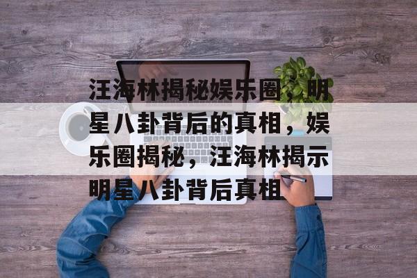 汪海林揭秘娱乐圈,明星八卦背后的真相,娱乐圈揭秘,汪海林揭示明星八卦背后真相 汪海林揭秘娱乐圈,明星八卦背后的真相,娱乐圈揭秘,汪海林揭示明星八卦背后真相