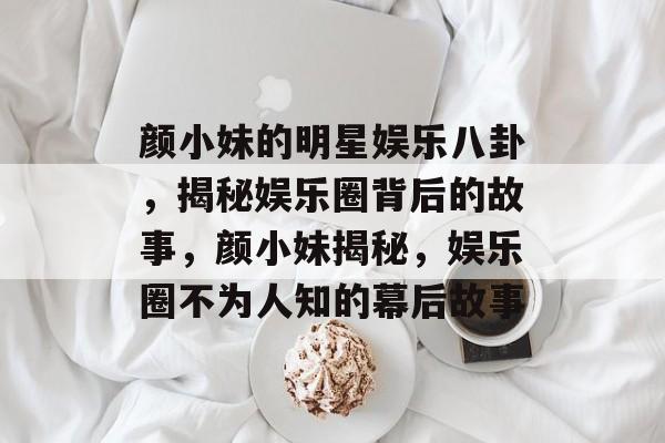 颜小妹的明星娱乐八卦,揭秘娱乐圈背后的故事,颜小妹揭秘,娱乐圈不为人知的幕后故事 颜小妹的明星娱乐八卦,揭秘娱乐圈背后的故事,颜小妹揭秘,娱乐圈不为人知的幕后故事