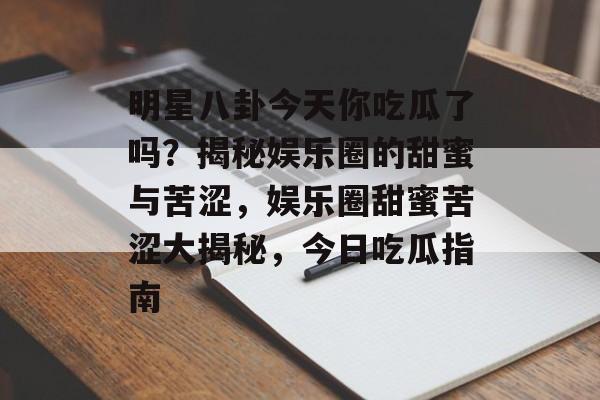 明星八卦今天你吃瓜了吗？揭秘娱乐圈的甜蜜与苦涩，娱乐圈甜蜜苦涩大揭秘，今日吃瓜指南