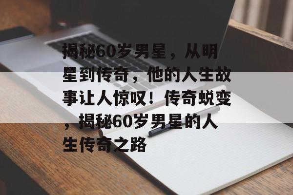 揭秘60岁男星,从明星到传奇,他的人生故事让人惊叹!传奇蜕变,揭秘60岁男星的人生传奇之路 揭秘60岁男星,从明星到传奇,他的人生故事让人惊叹!传奇蜕变,揭秘60岁男星的人生传奇之路