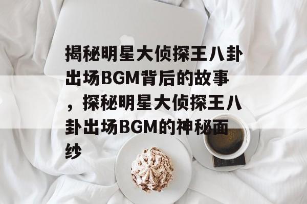 揭秘明星大侦探王八卦出场BGM背后的故事,探秘明星大侦探王八卦出场BGM的神秘面纱 揭秘明星大侦探王八卦出场BGM背后的故事,探秘明星大侦探王八卦出场BGM的神秘面纱
