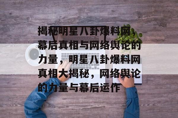 揭秘明星八卦爆料网,幕后真相与网络舆论的力量,明星八卦爆料网真相大揭秘,网络舆论的力量与幕后运作 揭秘明星八卦爆料网,幕后真相与网络舆论的力量,明星八卦爆料网真相大揭秘,网络舆论的力量与幕后运作