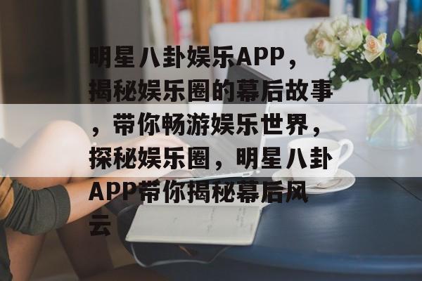 明星八卦娱乐APP，揭秘娱乐圈的幕后故事，带你畅游娱乐世界，探秘娱乐圈，明星八卦APP带你揭秘幕后风云