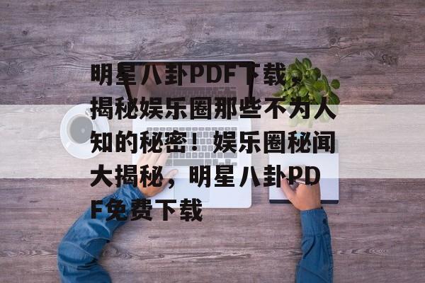 明星八卦PDF下载，揭秘娱乐圈那些不为人知的秘密！娱乐圈秘闻大揭秘，明星八卦PDF免费下载