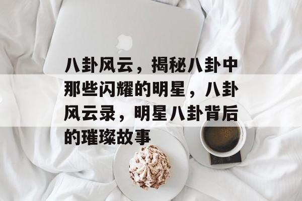 八卦风云，揭秘八卦中那些闪耀的明星，八卦风云录，明星八卦背后的璀璨故事