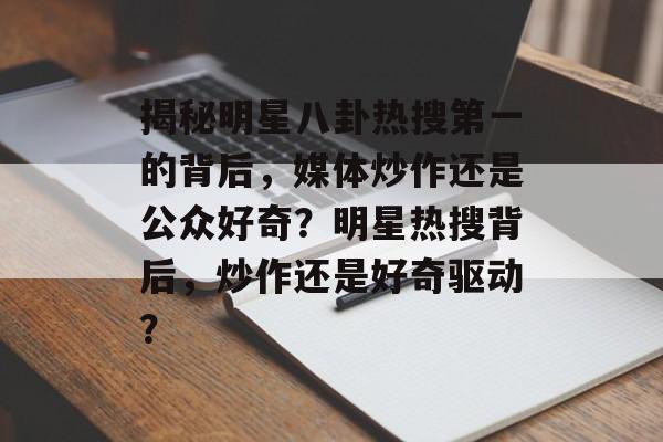 揭秘明星八卦热搜第一的背后，媒体炒作还是公众好奇？明星热搜背后，炒作还是好奇驱动？