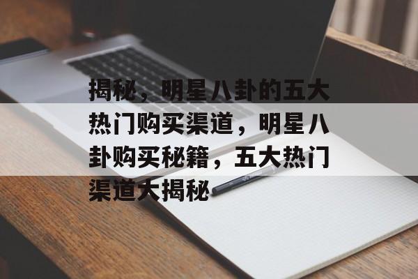 揭秘,明星八卦的五大热门购买渠道,明星八卦购买秘籍,五大热门渠道大揭秘 揭秘,明星八卦的五大热门购买渠道,明星八卦购买秘籍,五大热门渠道大揭秘