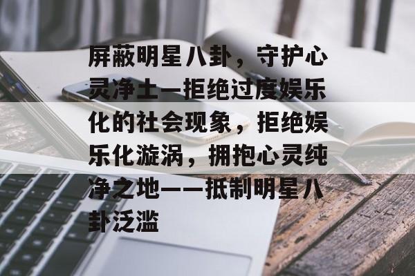 屏蔽明星八卦,守护心灵净土—拒绝过度娱乐化的社会现象,拒绝娱乐化漩涡,拥抱心灵纯净之地——抵制明星八卦泛滥 屏蔽明星八卦,守护心灵净土—拒绝过度娱乐化的社会现象,拒绝娱乐化漩涡,拥抱心灵纯净之地——抵制明星八卦泛滥