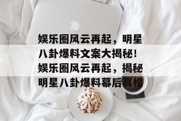 娱乐圈风云再起，明星八卦爆料文案大揭秘！娱乐圈风云再起，揭秘明星八卦爆料幕后真相