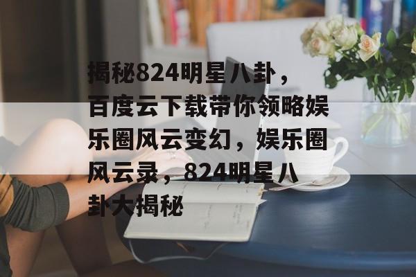 揭秘824明星八卦，百度云下载带你领略娱乐圈风云变幻，娱乐圈风云录，824明星八卦大揭秘