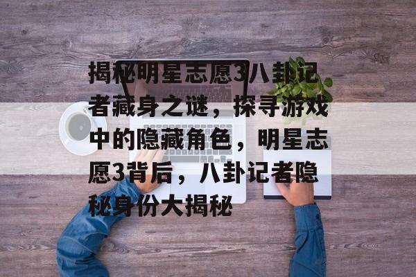 揭秘明星志愿3八卦记者藏身之谜,探寻游戏中的隐藏角色,明星志愿3背后,八卦记者隐秘身份大揭秘 揭秘明星志愿3八卦记者藏身之谜,探寻游戏中的隐藏角色,明星志愿3背后,八卦记者隐秘身份大揭秘