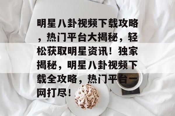 明星八卦视频下载攻略，热门平台大揭秘，轻松获取明星资讯！独家揭秘，明星八卦视频下载全攻略，热门平台一网打尽！