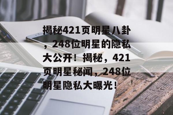 揭秘421页明星八卦,248位明星的隐私大公开!揭秘,421页明星秘闻,248位明星隐私大曝光! 揭秘421页明星八卦,248位明星的隐私大公开!揭秘,421页明星秘闻,248位明星隐私大曝光!