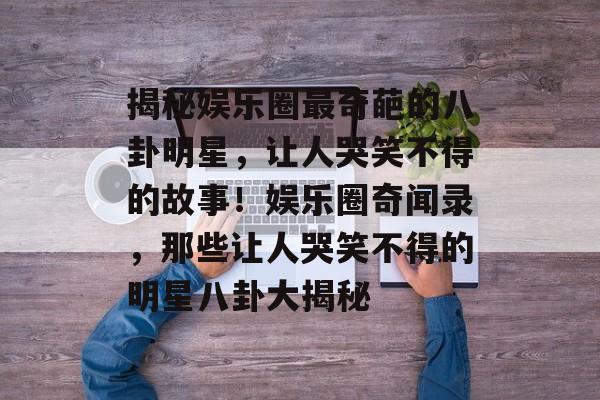 揭秘娱乐圈最奇葩的八卦明星,让人哭笑不得的故事!娱乐圈奇闻录,那些让人哭笑不得的明星八卦大揭秘 揭秘娱乐圈最奇葩的八卦明星,让人哭笑不得的故事!娱乐圈奇闻录,那些让人哭笑不得的明星八卦大揭秘