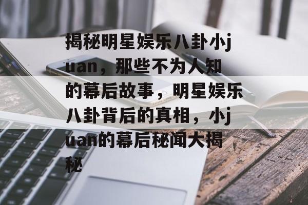 揭秘明星娱乐八卦小juan,那些不为人知的幕后故事,明星娱乐八卦背后的真相,小juan的幕后秘闻大揭秘 揭秘明星娱乐八卦小juan,那些不为人知的幕后故事,明星娱乐八卦背后的真相,小juan的幕后秘闻大揭秘