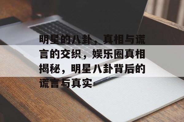 明星的八卦,真相与谎言的交织,娱乐圈真相揭秘,明星八卦背后的谎言与真实 明星的八卦,真相与谎言的交织,娱乐圈真相揭秘,明星八卦背后的谎言与真实