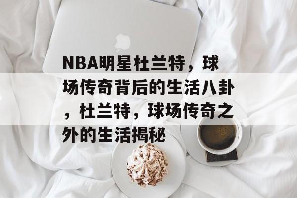 NBA明星杜兰特，球场传奇背后的生活八卦，杜兰特，球场传奇之外的生活揭秘