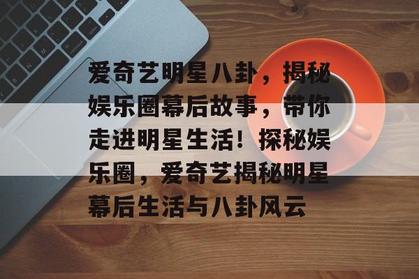 爱奇艺明星八卦,揭秘娱乐圈幕后故事,带你走进明星生活!探秘娱乐圈,爱奇艺揭秘明星幕后生活与八卦风云 爱奇艺明星八卦,揭秘娱乐圈幕后故事,带你走进明星生活!探秘娱乐圈,爱奇艺揭秘明星幕后生活与八卦风云
