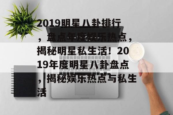 2019明星八卦排行，盘点年度娱乐热点，揭秘明星私生活！2019年度明星八卦盘点，揭秘娱乐热点与私生活