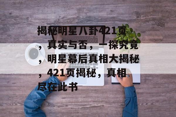 揭秘明星八卦421页,真实与否,一探究竟,明星幕后真相大揭秘,421页揭秘,真相尽在此书 揭秘明星八卦421页,真实与否,一探究竟,明星幕后真相大揭秘,421页揭秘,真相尽在此书