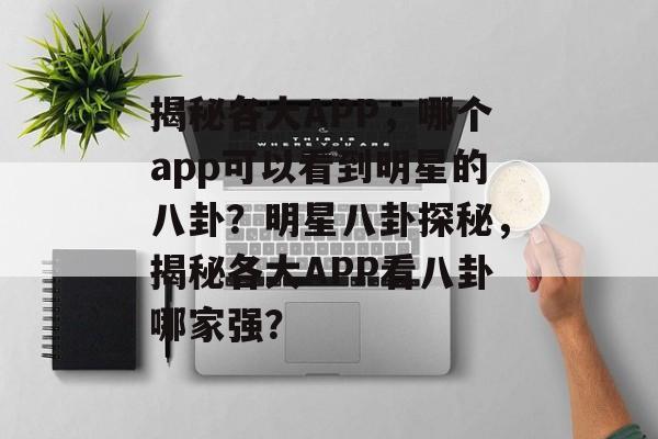 揭秘各大APP,哪个app可以看到明星的八卦?明星八卦探秘,揭秘各大APP看八卦哪家强? 揭秘各大APP,哪个app可以看到明星的八卦?明星八卦探秘,揭秘各大APP看八卦哪家强?
