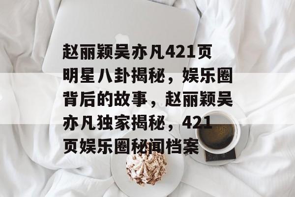 赵丽颖吴亦凡421页明星八卦揭秘，娱乐圈背后的故事，赵丽颖吴亦凡独家揭秘，421页娱乐圈秘闻档案