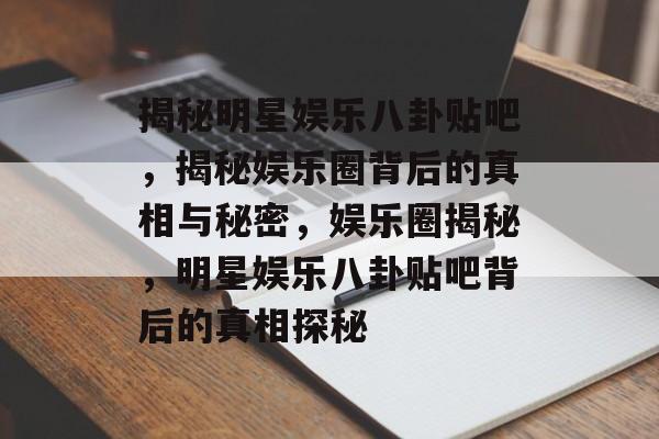 揭秘明星娱乐八卦贴吧，揭秘娱乐圈背后的真相与秘密，娱乐圈揭秘，明星娱乐八卦贴吧背后的真相探秘