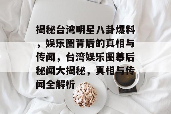 揭秘台湾明星八卦爆料,娱乐圈背后的真相与传闻,台湾娱乐圈幕后秘闻大揭秘,真相与传闻全解析 揭秘台湾明星八卦爆料,娱乐圈背后的真相与传闻,台湾娱乐圈幕后秘闻大揭秘,真相与传闻全解析