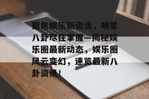 聚焦娱乐新资讯，明星八卦尽在掌握—揭秘娱乐圈最新动态，娱乐圈风云变幻，速览最新八卦资讯！