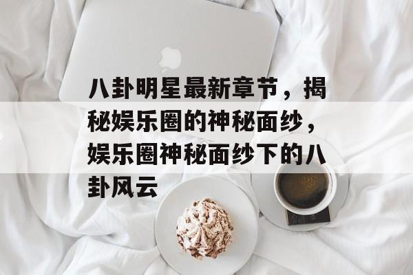 八卦明星最新章节,揭秘娱乐圈的神秘面纱,娱乐圈神秘面纱下的八卦风云 八卦明星最新章节,揭秘娱乐圈的神秘面纱,娱乐圈神秘面纱下的八卦风云