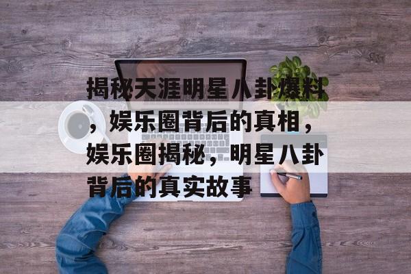 揭秘天涯明星八卦爆料，娱乐圈背后的真相，娱乐圈揭秘，明星八卦背后的真实故事