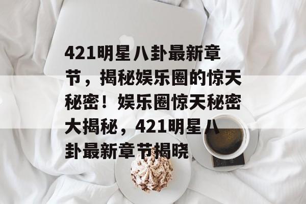 421明星八卦最新章节,揭秘娱乐圈的惊天秘密!娱乐圈惊天秘密大揭秘,421明星八卦最新章节揭晓 421明星八卦最新章节,揭秘娱乐圈的惊天秘密!娱乐圈惊天秘密大揭秘,421明星八卦最新章节揭晓