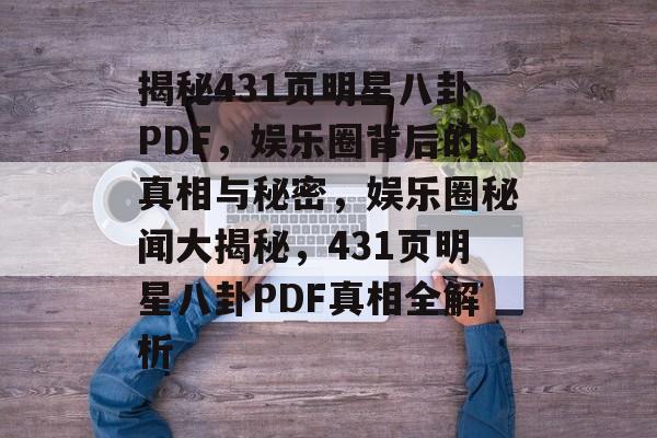 揭秘431页明星八卦PDF,娱乐圈背后的真相与秘密,娱乐圈秘闻大揭秘,431页明星八卦PDF真相全解析 揭秘431页明星八卦PDF,娱乐圈背后的真相与秘密,娱乐圈秘闻大揭秘,431页明星八卦PDF真相全解析